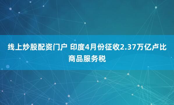 线上炒股配资门户 印度4月份征收2.37万亿卢比商品服务税