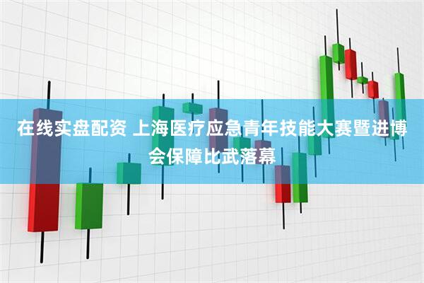 在线实盘配资 上海医疗应急青年技能大赛暨进博会保障比武落幕