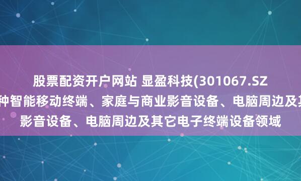 股票配资开户网站 显盈科技(301067.SZ)：产品广泛应用于各种智能移动终端、家庭与商业影音设备、电脑周边及其它电子终端设备领域