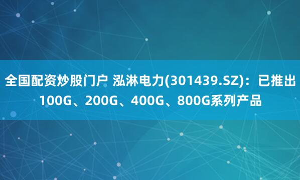 全国配资炒股门户 泓淋电力(301439.SZ)：已推出100G、200G、400G、800G系列产品