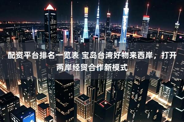 配资平台排名一览表 宝岛台湾好物来西岸，打开两岸经贸合作新模式