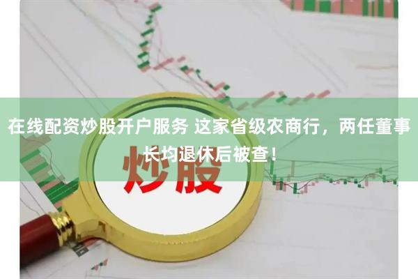 在线配资炒股开户服务 这家省级农商行，两任董事长均退休后被查！