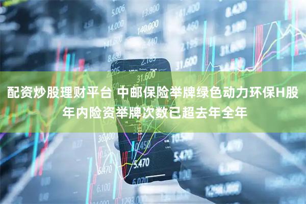 配资炒股理财平台 中邮保险举牌绿色动力环保H股 年内险资举牌次数已超去年全年
