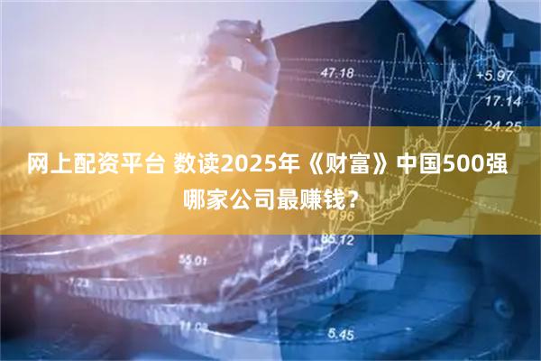 网上配资平台 数读2025年《财富》中国500强 哪家公司最赚钱？