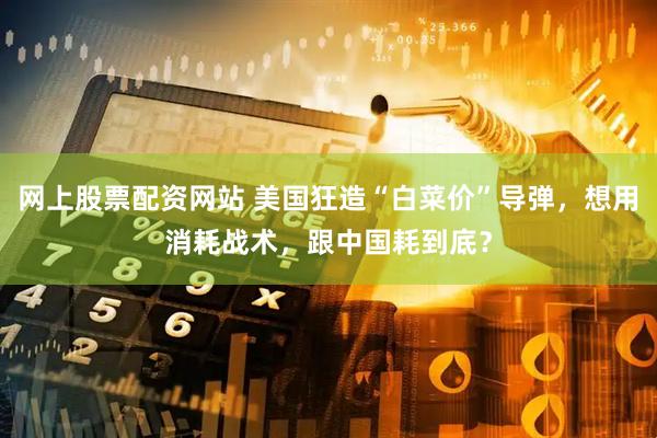 网上股票配资网站 美国狂造“白菜价”导弹，想用消耗战术，跟中国耗到底？