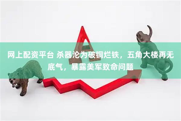网上配资平台 杀器沦为破铜烂铁,五角大楼再无底气,暴露美军致命问题