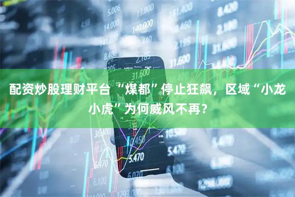 配资炒股理财平台 “煤都”停止狂飙，区域“小龙小虎”为何威风不再？