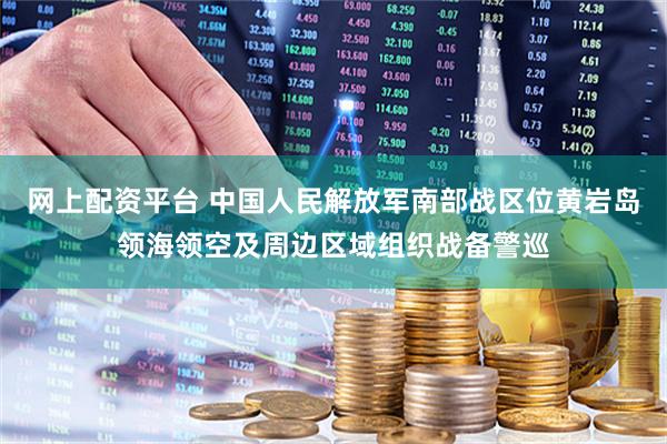 网上配资平台 中国人民解放军南部战区位黄岩岛领海领空及周边区域组织战备警巡