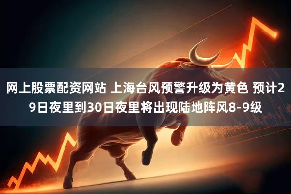 网上股票配资网站 上海台风预警升级为黄色 预计29日夜里到30日夜里将出现陆地阵风8-9级
