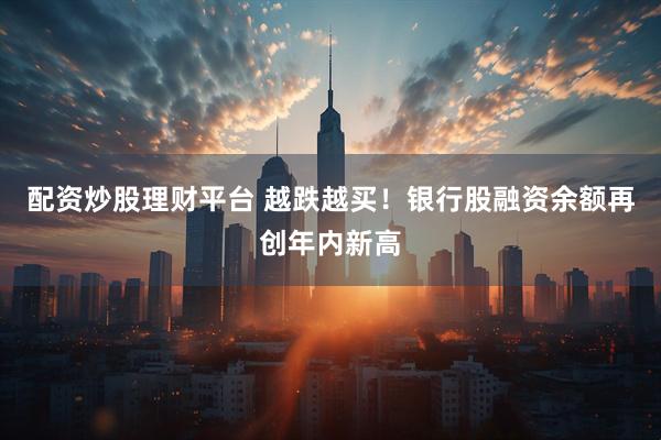 配资炒股理财平台 越跌越买！银行股融资余额再创年内新高