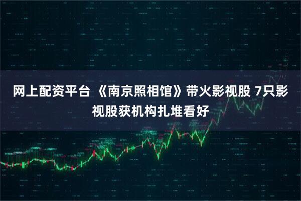 网上配资平台 《南京照相馆》带火影视股 7只影视股获机构扎堆看好