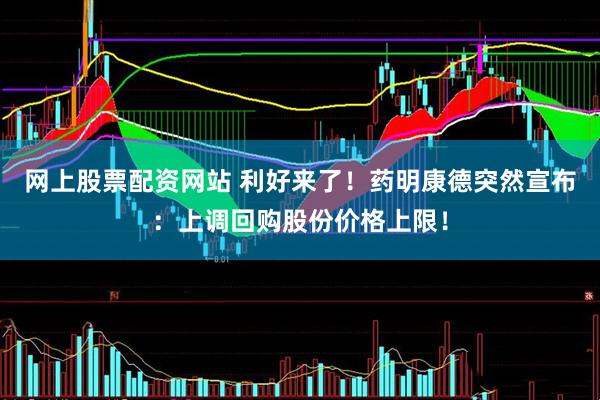 网上股票配资网站 利好来了！药明康德突然宣布：上调回购股份价格上限！