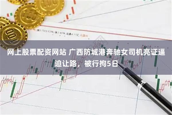 网上股票配资网站 广西防城港奔驰女司机亮证逼迫让路，被行拘5日