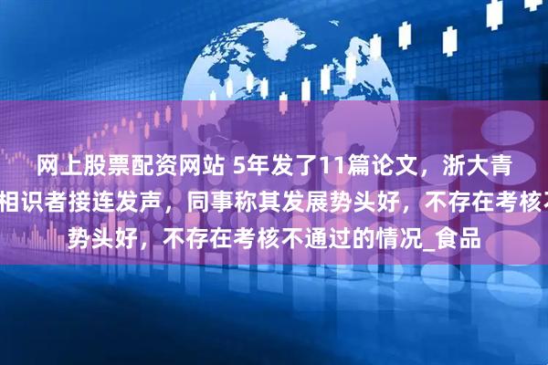 网上股票配资网站 5年发了11篇论文，浙大青年博导坠楼，多位相识者接连发声，同事称其发展势头好，不存在考核不通过的情况_食品