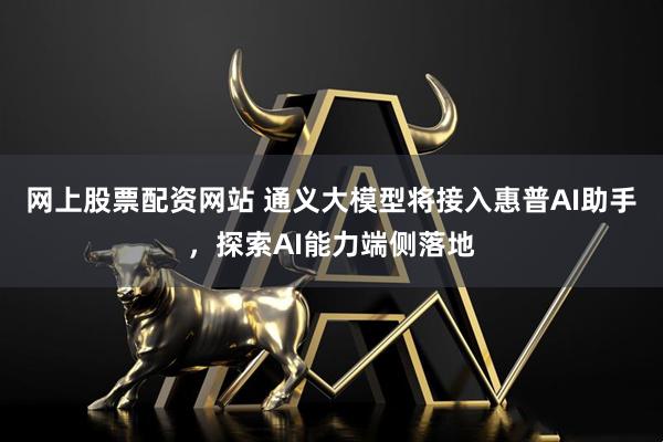 网上股票配资网站 通义大模型将接入惠普AI助手，探索AI能力端侧落地