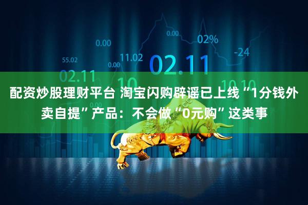 配资炒股理财平台 淘宝闪购辟谣已上线“1分钱外卖自提”产品：不会做“0元购”这类事