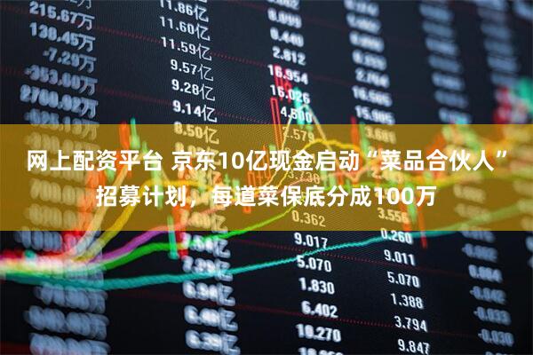 网上配资平台 京东10亿现金启动“菜品合伙人”招募计划，每道菜保底分成100万
