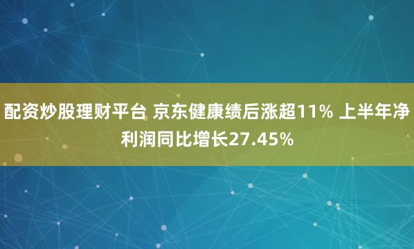配资炒股理财平台 京东健康绩后涨超11% 上半年净利润同比增长27.45%