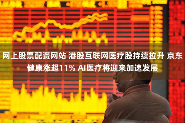 网上股票配资网站 港股互联网医疗股持续拉升 京东健康涨超11% AI医疗将迎来加速发展