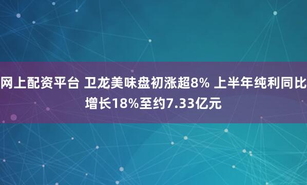 网上配资平台 卫龙美味盘初涨超8% 上半年纯利同比增长18%至约7.33亿元