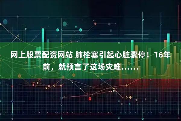 网上股票配资网站 肺栓塞引起心脏骤停！16年前，就预言了这场灾难……