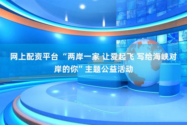 网上配资平台 “两岸一家 让爱起飞 写给海峡对岸的你”主题公益活动