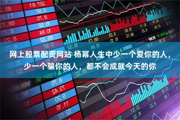 网上股票配资网站 杨幂人生中少一个爱你的人，少一个骗你的人，都不会成就今天的你