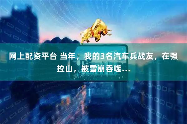 网上配资平台 当年，我的3名汽车兵战友，在强拉山，被雪崩吞噬…