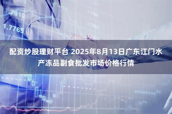 配资炒股理财平台 2025年8月13日广东江门水产冻品副食批发市场价格行情