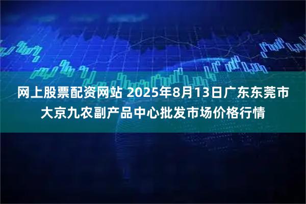 网上股票配资网站 2025年8月13日广东东莞市大京九农副产品中心批发市场价格行情