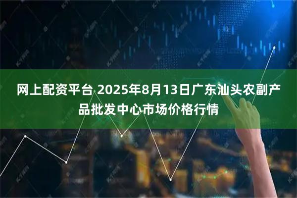 网上配资平台 2025年8月13日广东汕头农副产品批发中心市场价格行情