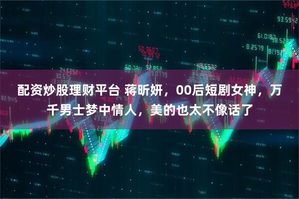 配资炒股理财平台 蒋昕妍，00后短剧女神，万千男士梦中情人，美的也太不像话了