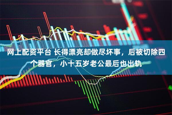 网上配资平台 长得漂亮却做尽坏事，后被切除四个器官，小十五岁老公最后也出轨