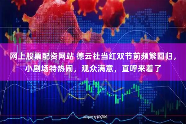 网上股票配资网站 德云社当红双节前频繁回归，小剧场特热闹，观众满意，直呼来着了