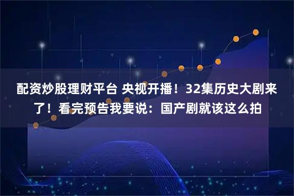 配资炒股理财平台 央视开播!32集历史大剧来了!看完预告我要说:国产剧就该这么拍