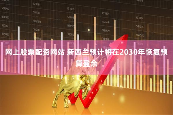 网上股票配资网站 新西兰预计将在2030年恢复预算盈余