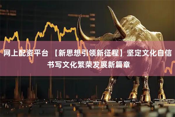 网上配资平台 【新思想引领新征程】坚定文化自信 书写文化繁荣发展新篇章