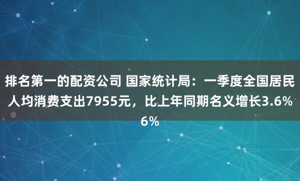 排名第一的配资公司 国家统计局：一季度全国居民人均消费支出7955元，比上年同期名义增长3.6%