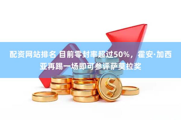 配资网站排名 目前零封率超过50%，霍安·加西亚再踢一场即可参评萨莫拉奖