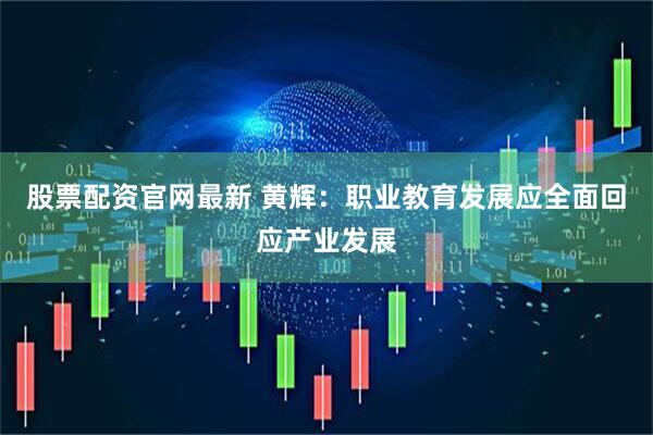 股票配资官网最新 黄辉：职业教育发展应全面回应产业发展