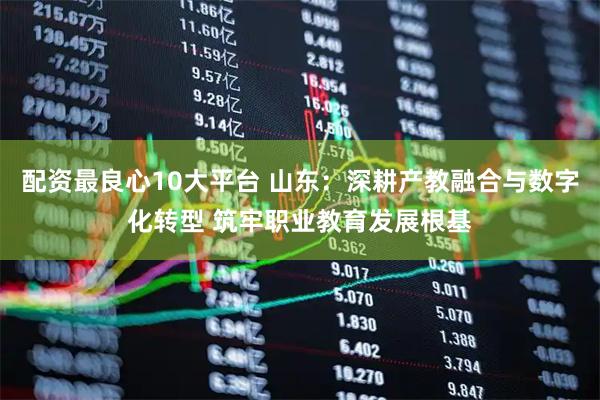 配资最良心10大平台 山东：深耕产教融合与数字化转型 筑牢职业教育发展根基