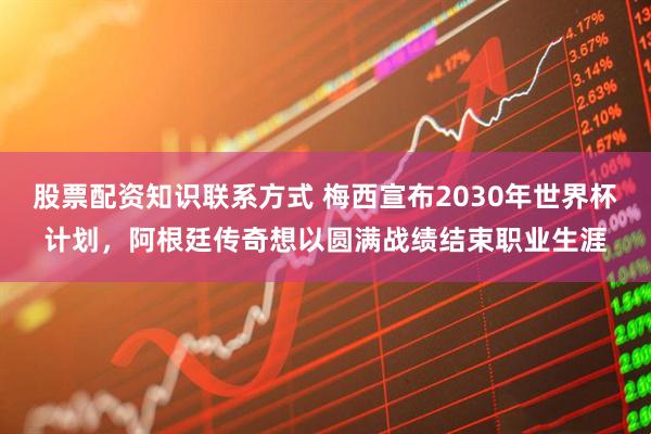 股票配资知识联系方式 梅西宣布2030年世界杯计划，阿根廷传奇想以圆满战绩结束职业生涯