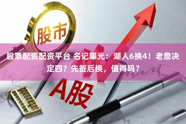股票配资配资平台 名记曝光：湖人6换4！老詹决定四？先签后换，值得吗？