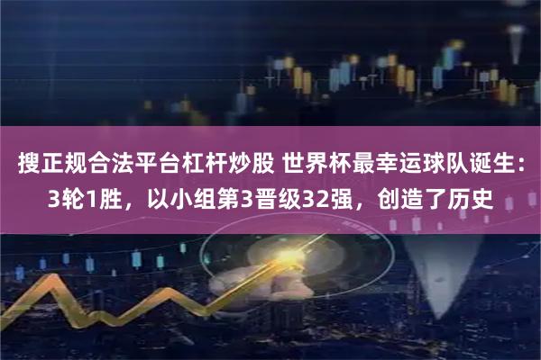 搜正规合法平台杠杆炒股 世界杯最幸运球队诞生：3轮1胜，以小组第3晋级32强，创造了历史