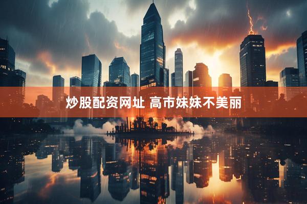 炒股配资网址 高市妹妹不美丽