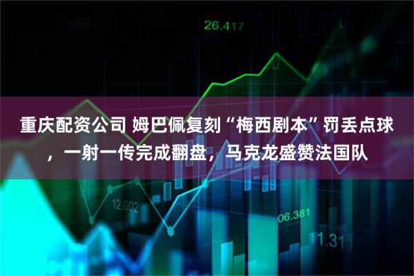 重庆配资公司 姆巴佩复刻“梅西剧本”罚丢点球，一射一传完成翻盘，马克龙盛赞法国队