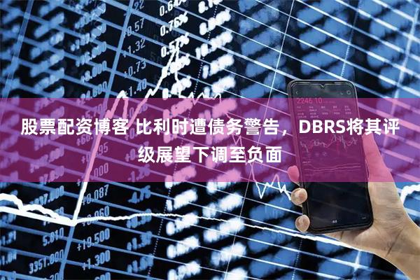 股票配资博客 比利时遭债务警告，DBRS将其评级展望下调至负面
