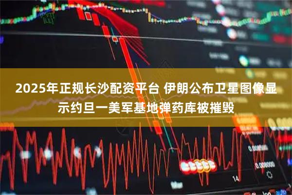 2025年正规长沙配资平台 伊朗公布卫星图像显示约旦一美军基地弹药库被摧毁