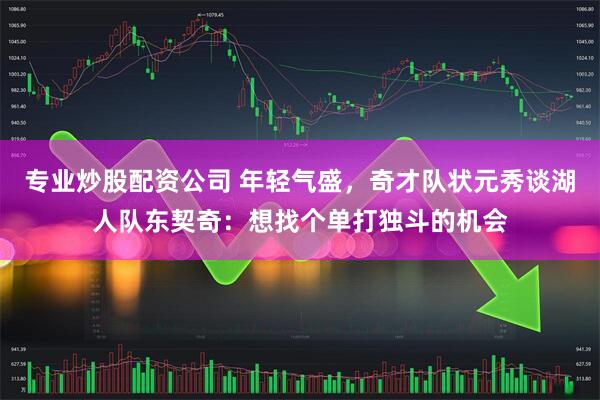 专业炒股配资公司 年轻气盛，奇才队状元秀谈湖人队东契奇：想找个单打独斗的机会