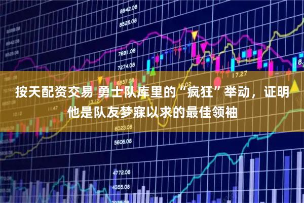 按天配资交易 勇士队库里的“疯狂”举动，证明他是队友梦寐以求的最佳领袖